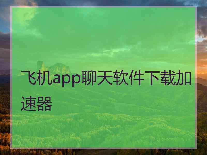 飞机app聊天软件下载加速器